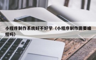 北海小程序制作系统好不好学（小程序制作需要编程吗）