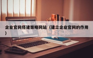 北海企业官网搭建策略网站（建立企业官网的作用）