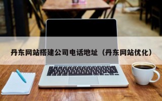 北海丹东网站搭建公司电话地址（丹东网站优化）