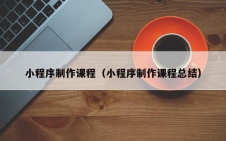 北海小程序制作课程（小程序制作课程总结）