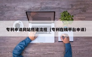 北海专利申请网站搭建流程（专利在线平台申请）