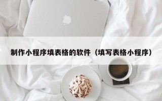北海制作小程序填表格的软件（填写表格小程序）