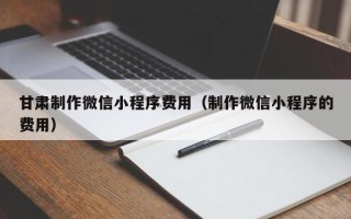 北海甘肃制作微信小程序费用（制作微信小程序的费用）