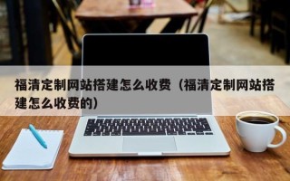北海福清定制网站搭建怎么收费（福清定制网站搭建怎么收费的）