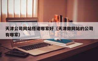 北海天津公司网站搭建哪家好（天津做网站的公司有哪家）