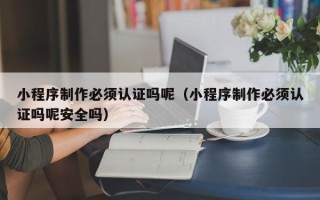 北海小程序制作必须认证吗呢（小程序制作必须认证吗呢安全吗）