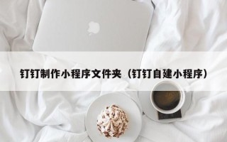 北海钉钉制作小程序文件夹（钉钉自建小程序）