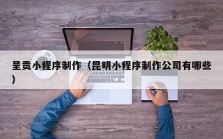 北海呈贡小程序制作（昆明小程序制作公司有哪些）