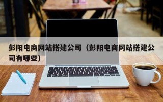 北海彭阳电商网站搭建公司（彭阳电商网站搭建公司有哪些）