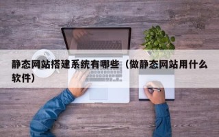 北海静态网站搭建系统有哪些（做静态网站用什么软件）