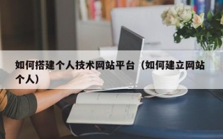 北海如何搭建个人技术网站平台（如何建立网站 个人）