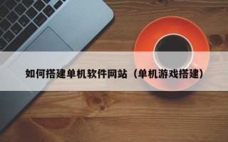 北海如何搭建单机软件网站（单机游戏搭建）