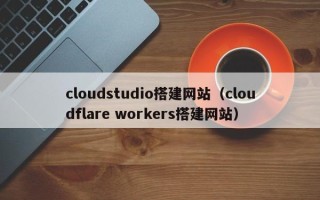 北海cloudstudio搭建网站（cloudflare workers搭建网站）