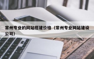 北海常州专业的网站搭建价格（常州专业网站建设公司）