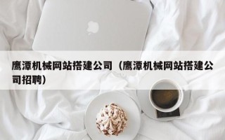 北海鹰潭机械网站搭建公司（鹰潭机械网站搭建公司招聘）