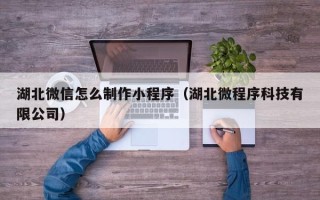 北海湖北微信怎么制作小程序（湖北微程序科技有限公司）
