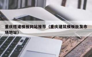 北海重庆搭建模板网站推荐（重庆建筑模板批发市场地址）